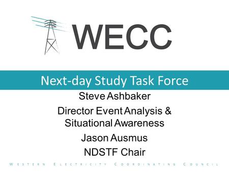 Next-day Study Task Force Steve Ashbaker Director Event Analysis & Situational Awareness Jason Ausmus NDSTF Chair W ESTERN E LECTRICITY C OORDINATING C.