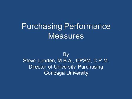 Purchasing Performance Measures By Steve Lunden, M.B.A., CPSM, C.P.M. Director of University Purchasing Gonzaga University.