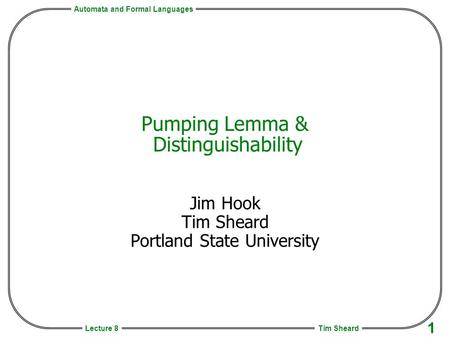 Automata and Formal Languages Tim Sheard 1 Lecture 8 Pumping Lemma & Distinguishability Jim Hook Tim Sheard Portland State University.