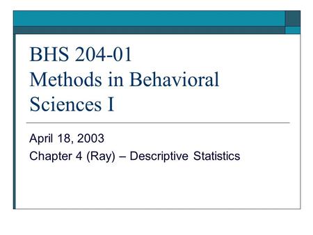 BHS 204-01 Methods in Behavioral Sciences I April 18, 2003 Chapter 4 (Ray) – Descriptive Statistics.