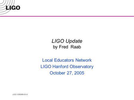 LIGO- G050565-00-W LIGO Update by Fred Raab Local Educators Network LIGO Hanford Observatory October 27, 2005.
