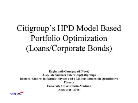 Citigroup’s HPD Model Based Portfolio Optimization (Loans/Corporate Bonds) Raghunath Ganugapati (Newt) Associate Summer Internship(Citigroup) Doctoral.