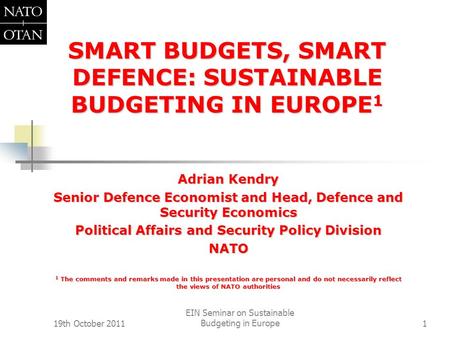 19th October 2011 EIN Seminar on Sustainable Budgeting in Europe1 SMART BUDGETS, SMART DEFENCE: SUSTAINABLE BUDGETING IN EUROPE 1 Adrian Kendry Senior.