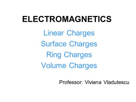 ELECTROMAGNETICS Linear Charges Surface Charges Ring Charges Volume Charges Professor: Viviana Vladutescu.