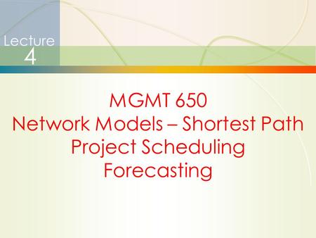 1 Lecture 4 MGMT 650 Network Models – Shortest Path Project Scheduling Forecasting.