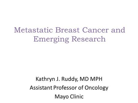 Metastatic Breast Cancer and Emerging Research Kathryn J. Ruddy, MD MPH Assistant Professor of Oncology Mayo Clinic.