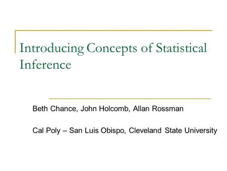 Introducing Concepts of Statistical Inference Beth Chance, John Holcomb, Allan Rossman Cal Poly – San Luis Obispo, Cleveland State University.