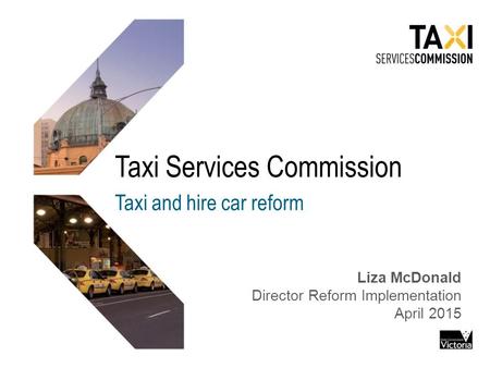 Taxi Services Commission Taxi and hire car reform Liza McDonald Director Reform Implementation April 2015.