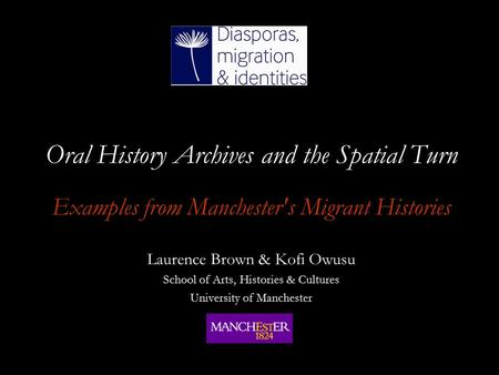 Oral History Archives and the Spatial Turn Examples from Manchester's Migrant Histories Laurence Brown & Kofi Owusu School of Arts, Histories & Cultures.
