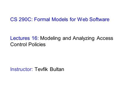 CS 290C: Formal Models for Web Software Lectures 16: Modeling and Analyzing Access Control Policies Instructor: Tevfik Bultan.