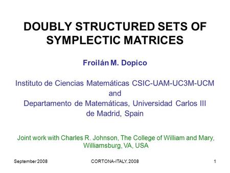 September 2008CORTONA-ITALY, 20081 DOUBLY STRUCTURED SETS OF SYMPLECTIC MATRICES Froilán M. Dopico Instituto de Ciencias Matemáticas CSIC-UAM-UC3M-UCM.