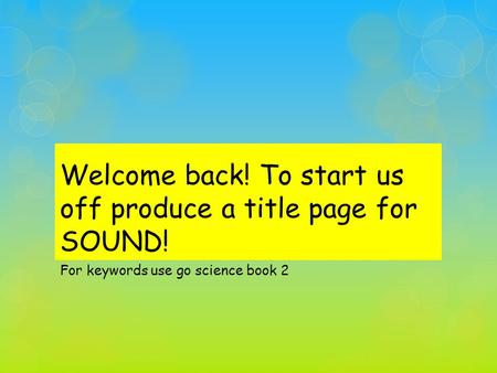 Welcome back! To start us off produce a title page for SOUND! For keywords use go science book 2.