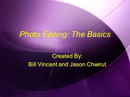 Photo Editing: The Basics Created By: Bill Vincent and Jason Chwirut Created By: Bill Vincent and Jason Chwirut.