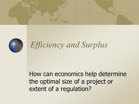 Efficiency and Surplus How can economics help determine the optimal size of a project or extent of a regulation?