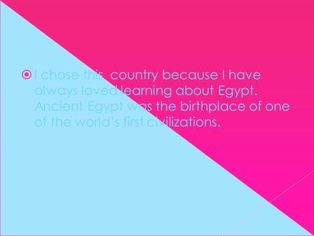  I chose this country because I have always loved learning about Egypt. Ancient Egypt was the birthplace of one of the world’s first civilizations.