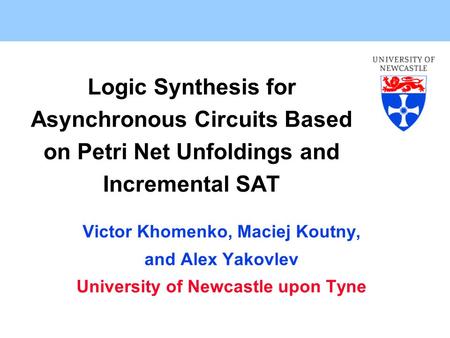 Logic Synthesis for Asynchronous Circuits Based on Petri Net Unfoldings and Incremental SAT Victor Khomenko, Maciej Koutny, and Alex Yakovlev University.