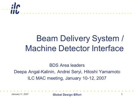 January 11, 2007 Global Design Effort 1 Beam Delivery System / Machine Detector Interface BDS Area leaders Deepa Angal-Kalinin, Andrei Seryi, Hitoshi Yamamoto.