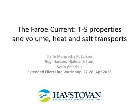 The Faroe Current: T-S properties and volume, heat and salt transports Karin Margretha H. Larsen Bogi Hansen, Hjálmar Hátún, Svein Østerhus Extended Ellett.