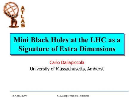 14 April, 2009C. Dallapiccola, MIT Seminar Mini Black Holes at the LHC as a Signature of Extra Dimensions Carlo Dallapiccola University of Massachusetts,