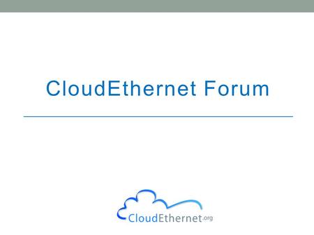 CloudEthernet Forum. 2 Cloud Services Market MEF drove $50B Carrier Ethernet market CEF has similar ambitions for CloudEthernet CEF wants open standards.