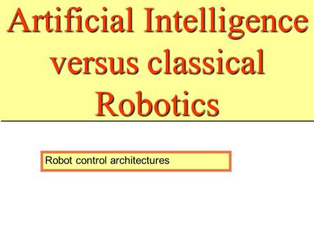Artificial Intelligence versus classical Robotics All robot control architectures are build on some ideas of Artificial Intelligence They form also, what.