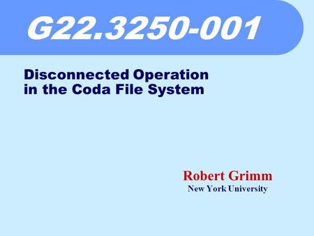 G22.3250-001 Robert Grimm New York University Disconnected Operation in the Coda File System.