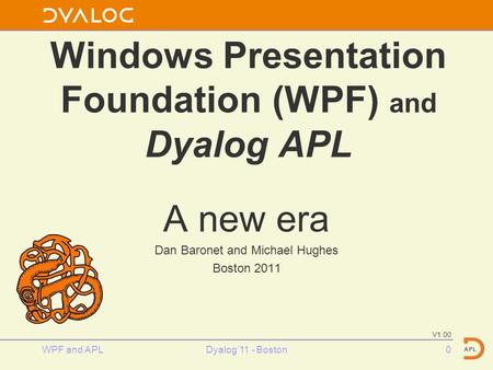 Windows Presentation Foundation (WPF) and Dyalog APL A new era Dan Baronet and Michael Hughes Boston 2011 V1.00 0Dyalog’11 - BostonWPF and APL.