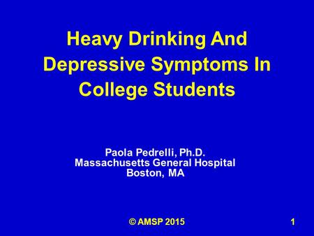 Paola Pedrelli, Ph.D. Massachusetts General Hospital Boston, MA Heavy Drinking And Depressive Symptoms In College Students 1© AMSP 2015.