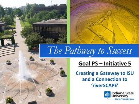 The Pathway to Success Creating a Gateway to ISU and a Connection to ‘riverSCAPE’ Goal PS – Initiative 5.