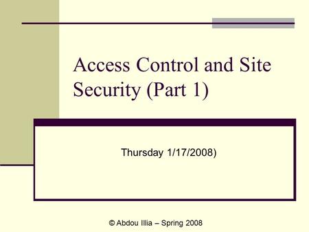 Access Control and Site Security (Part 1) Thursday 1/17/2008) © Abdou Illia – Spring 2008.
