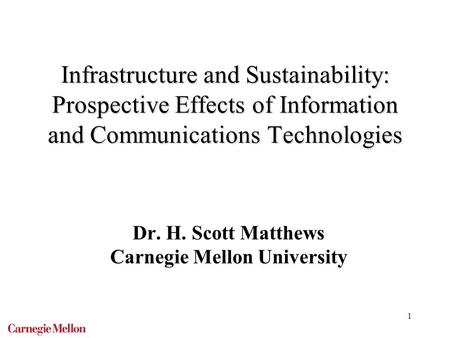 1 Infrastructure and Sustainability: Prospective Effects of Information and Communications Technologies Dr. H. Scott Matthews Carnegie Mellon University.
