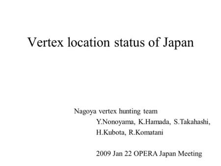 Vertex location status of Japan Nagoya vertex hunting team Y.Nonoyama, K.Hamada, S.Takahashi, H.Kubota, R.Komatani 2009 Jan 22 OPERA Japan Meeting.