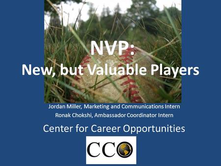 New, but Valuable Players Jordan Miller, Marketing and Communications Intern Ronak Chokshi, Ambassador Coordinator Intern Center for Career Opportunities.