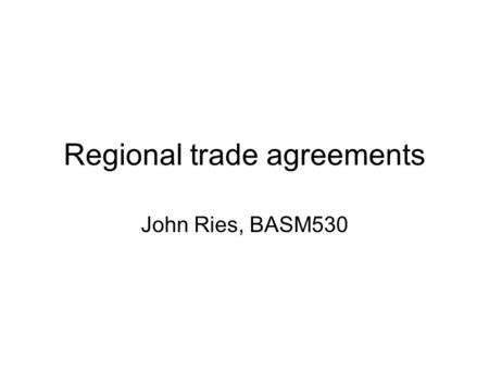 Regional trade agreements John Ries, BASM530. RTAs: What are they? WTO’s Dictionary of Trade Policy Terms: “actions by governments to liberalize or facilitate.