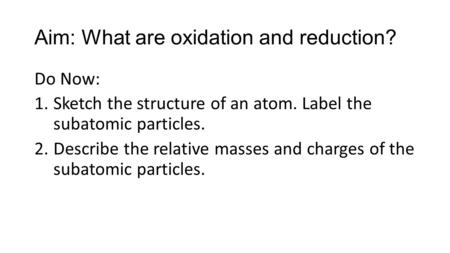 Aim: What are oxidation and reduction? Do Now: 1.Sketch the structure of an atom. Label the subatomic particles. 2.Describe the relative masses and charges.