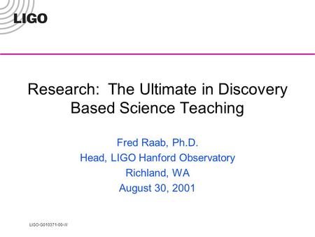 LIGO-G010371-00-W Research: The Ultimate in Discovery Based Science Teaching Fred Raab, Ph.D. Head, LIGO Hanford Observatory Richland, WA August 30, 2001.
