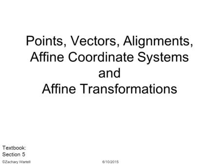 6/10/2015©Zachary Wartell Points, Vectors, Alignments, Affine Coordinate Systems and Affine Transformations Textbook: Section 5.