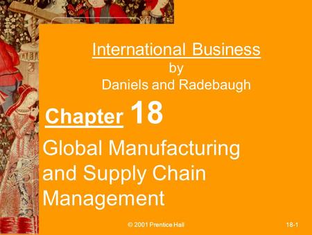 © 2001 Prentice Hall18-1 International Business by Daniels and Radebaugh Chapter 18 Global Manufacturing and Supply Chain Management.