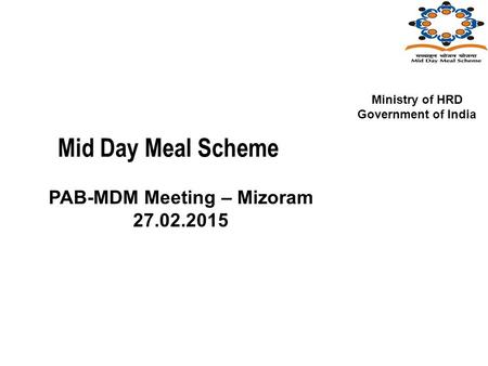 Mid Day Meal Scheme PAB-MDM Meeting – Mizoram 27.02.2015 Ministry of HRD Government of India.