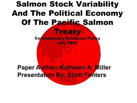 Salmon Stock Variability And The Political Economy Of The Pacific Salmon Treaty Contemporary Economic Policy July 1996 Paper Author: Kathleen A. Miller.