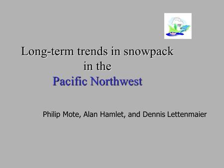 Long-term trends in snowpack in the Pacific Northwest Philip Mote, Alan Hamlet, and Dennis Lettenmaier.
