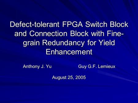Defect-tolerant FPGA Switch Block and Connection Block with Fine- grain Redundancy for Yield Enhancement Anthony J. YuGuy G.F. Lemieux August 25, 2005.