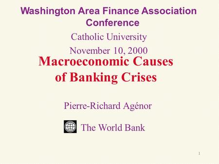 1 Macroeconomic Causes of Banking Crises Pierre-Richard Agénor Washington Area Finance Association Conference Catholic University November 10, 2000 The.