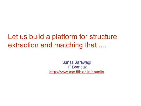 Let us build a platform for structure extraction and matching that.... Sunita Sarawagi IIT Bombay  TexPoint fonts used.