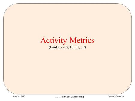 Swami NatarajanJune 10, 2015 RIT Software Engineering Activity Metrics (book ch 4.3, 10, 11, 12)