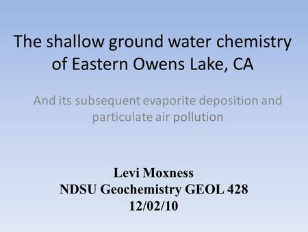 The shallow ground water chemistry of Eastern Owens Lake, CA And its subsequent evaporite deposition and particulate air pollution Levi Moxness NDSU Geochemistry.