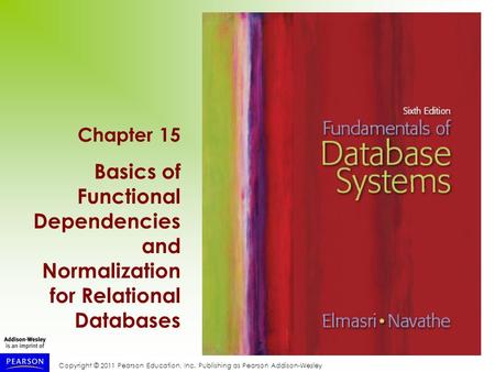 Copyright © 2011 Pearson Education, Inc. Publishing as Pearson Addison-Wesley Chapter 15 Basics of Functional Dependencies and Normalization for Relational.