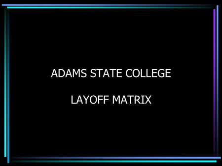 ADAMS STATE COLLEGE LAYOFF MATRIX. MATRIX BASICS State of Colorado Personnel Rules Chapter 7 requires that a matrix be developed to determine which employees.