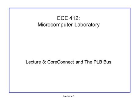 Lecture 8 Lecture 8: CoreConnect and The PLB Bus ECE 412: Microcomputer Laboratory.