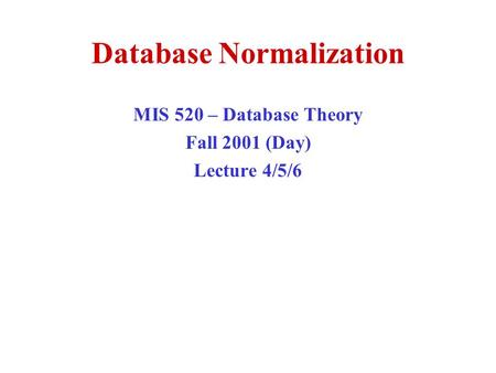 Database Normalization MIS 520 – Database Theory Fall 2001 (Day) Lecture 4/5/6.